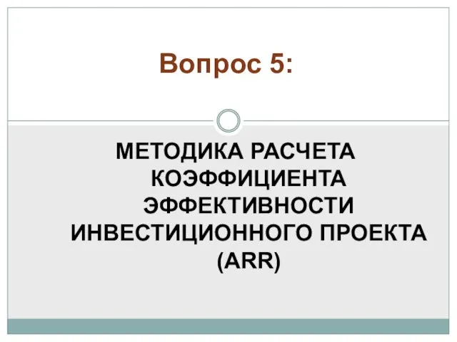 МЕТОДИКА РАСЧЕТА КОЭФФИЦИЕНТА ЭФФЕКТИВНОСТИ ИНВЕСТИЦИОННОГО ПРОЕКТА (ARR) Вопрос 5: