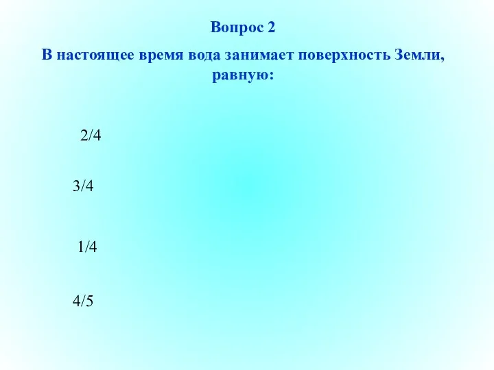 Вопрос 2 В настоящее время вода занимает поверхность Земли, равную: 2/4 3/4 1/4 4/5