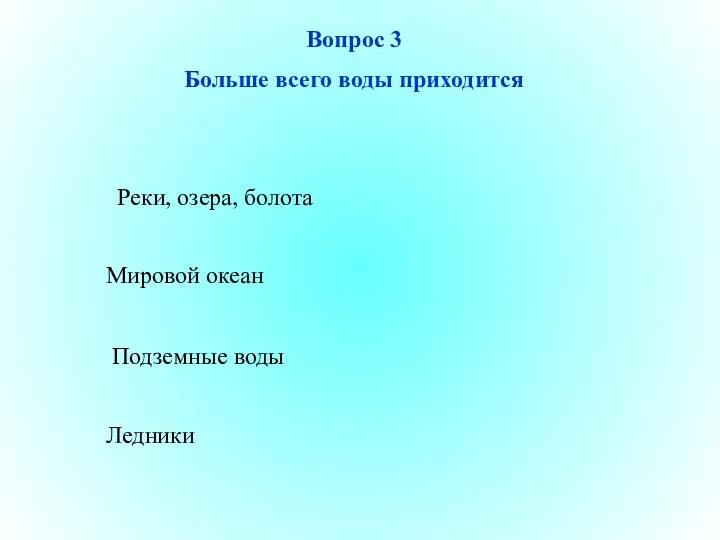 Реки, озера, болота Мировой океан Подземные воды Ледники Вопрос 3 Больше всего воды приходится