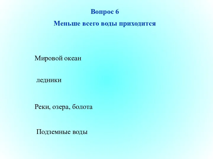 Реки, озера, болота ледники Подземные воды Мировой океан Вопрос 6 Меньше всего воды приходится