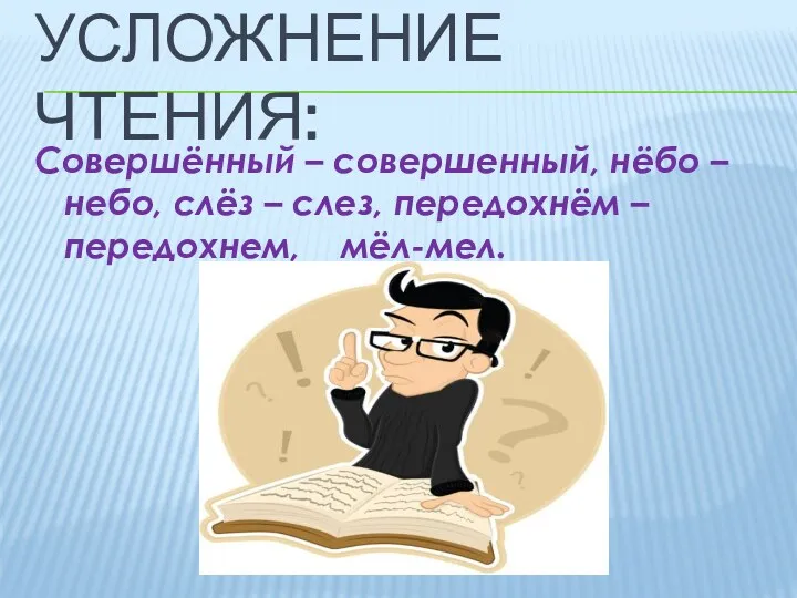 Усложнение чтения: Совершённый – совершенный, нёбо – небо, слёз – слез, передохнём –передохнем, мёл-мел.