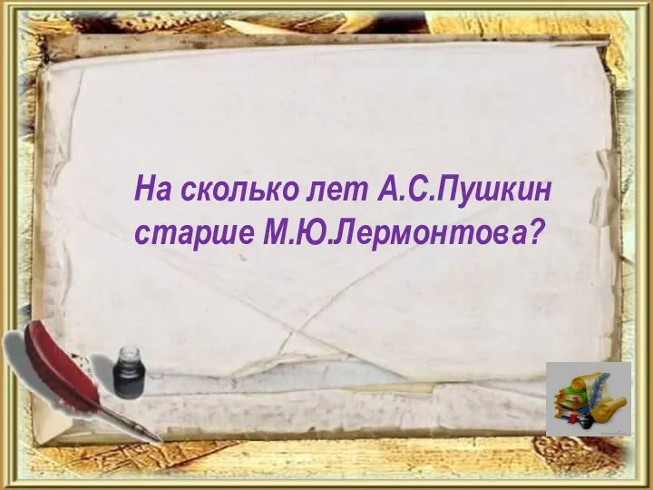 На сколько лет А.С.Пушкин старше М.Ю.Лермонтова?