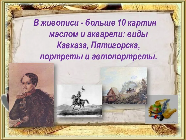 В живописи - больше 10 картин маслом и акварели: виды Кавказа, Пятигорска, портреты и автопортреты.