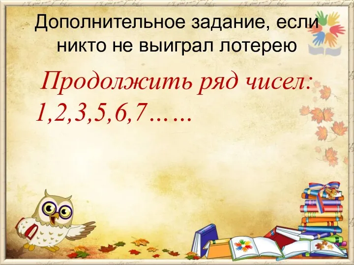 Дополнительное задание, если никто не выиграл лотерею Продолжить ряд чисел: 1,2,3,5,6,7……