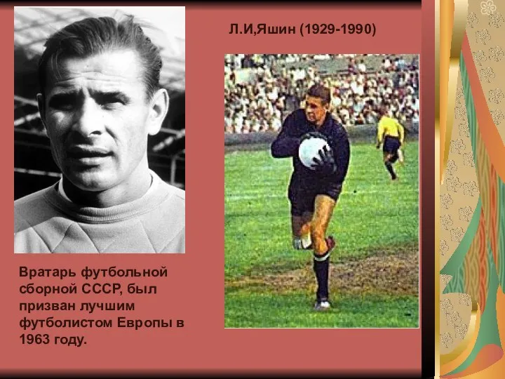 Л.И,Яшин (1929-1990) Вратарь футбольной сборной СССР, был призван лучшим футболистом Европы в 1963 году.