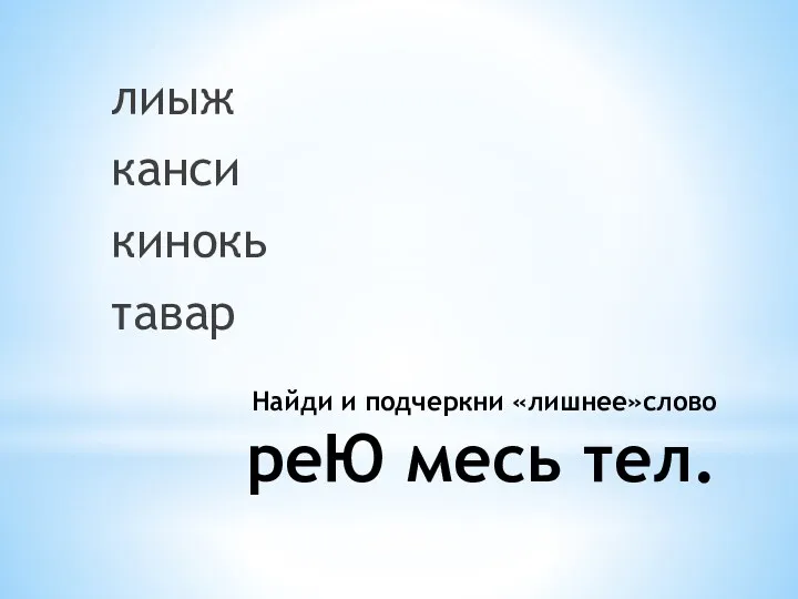 Найди и подчеркни «лишнее»слово реЮ месь тел. лиыж канси кинокь тавар