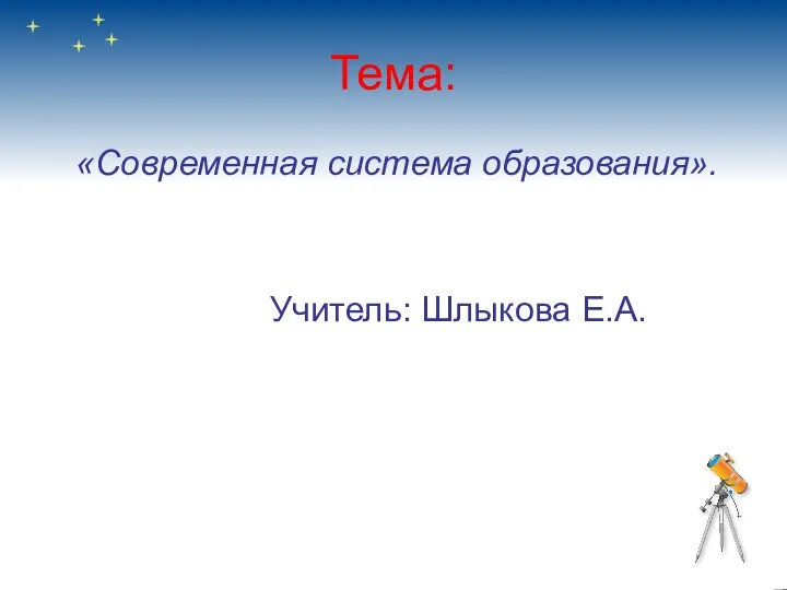 Тема: «Современная система образования». Учитель: Шлыкова Е.А.