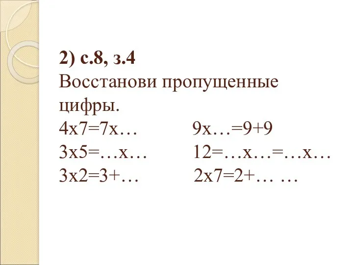 2) с.8, з.4 Восстанови пропущенные цифры. 4х7=7х… 9х…=9+9 3х5=…х… 12=…х…=…х… 3х2=3+… 2х7=2+… …