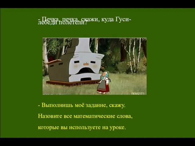 - Печка, печка, скажи, куда Гуси-лебеди полетели? - Выполнишь моё