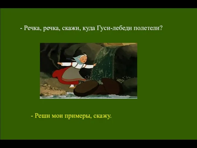 - Речка, речка, скажи, куда Гуси-лебеди полетели? - Реши мои примеры, скажу.