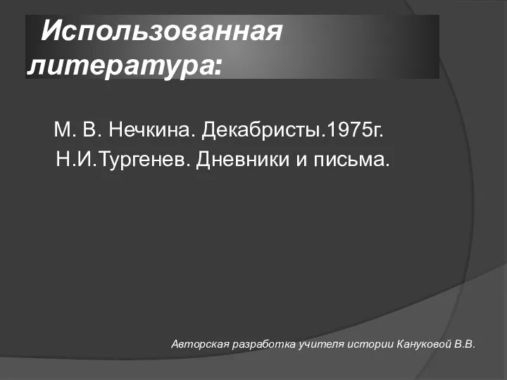 Использованная литература: М. В. Нечкина. Декабристы.1975г. Н.И.Тургенев. Дневники и письма. Авторская разработка учителя истории Кануковой В.В.