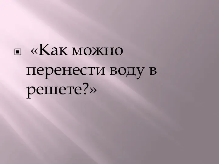 «Как можно перенести воду в решете?»