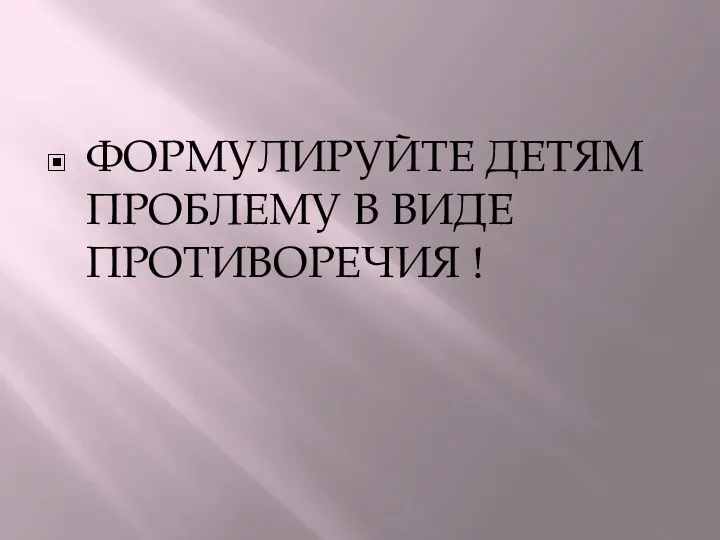 ФОРМУЛИРУЙТЕ ДЕТЯМ ПРОБЛЕМУ В ВИДЕ ПРОТИВОРЕЧИЯ !