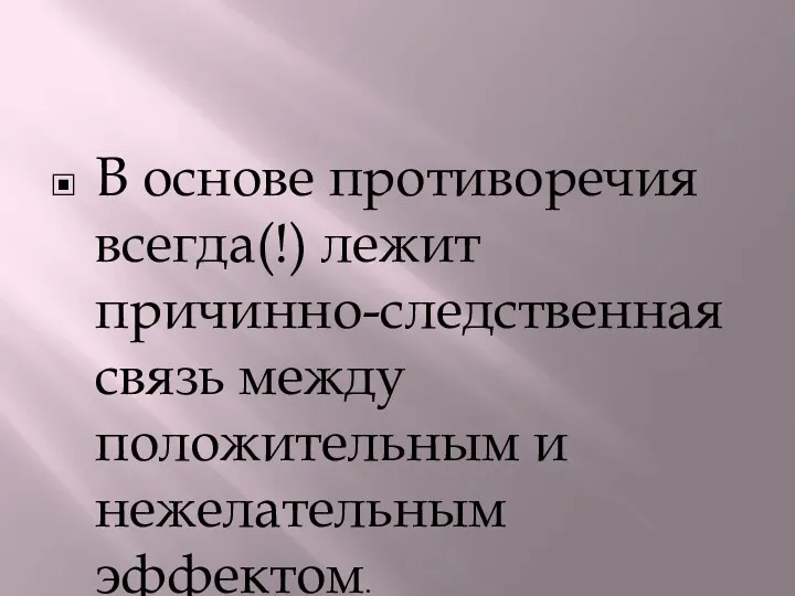 В основе противоречия всегда(!) лежит причинно-следственная связь между положительным и нежелательным эффектом.