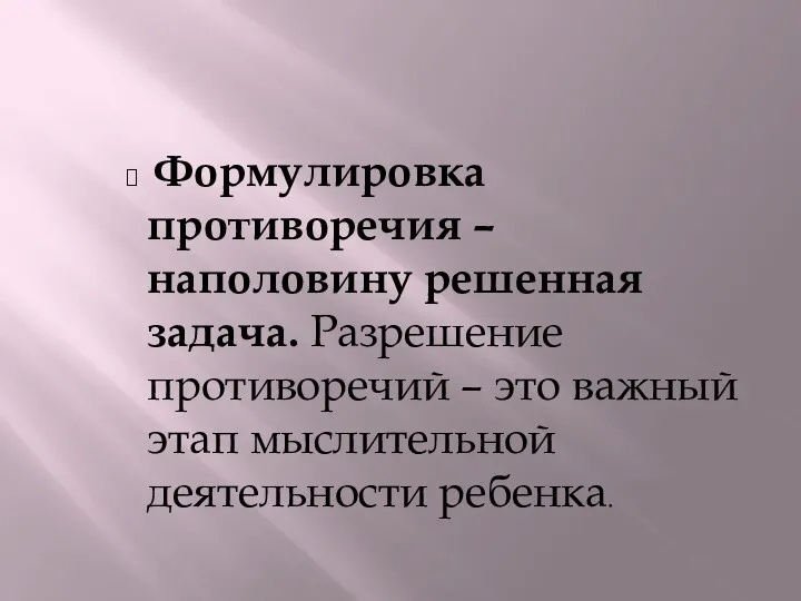 Формулировка противоречия – наполовину решенная задача. Разрешение противоречий – это важный этап мыслительной деятельности ребенка.