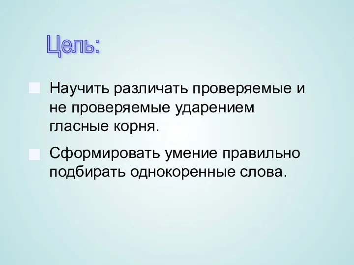 Научить различать проверяемые и не проверяемые ударением гласные корня. Сформировать умение правильно подбирать однокоренные слова. Цель: