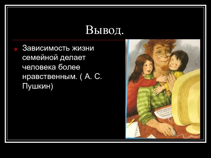 Вывод. Зависимость жизни семейной делает человека более нравственным. ( А. С. Пушкин)