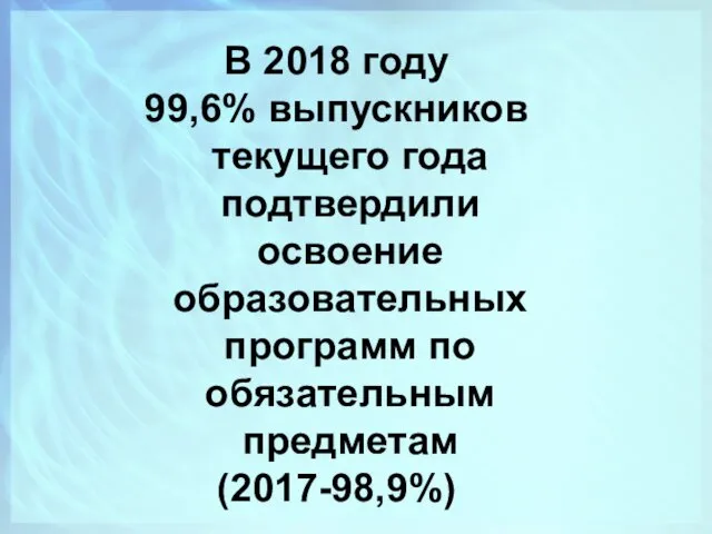 В 2018 году 99,6% выпускников текущего года подтвердили освоение образовательных программ по обязательным предметам (2017-98,9%)