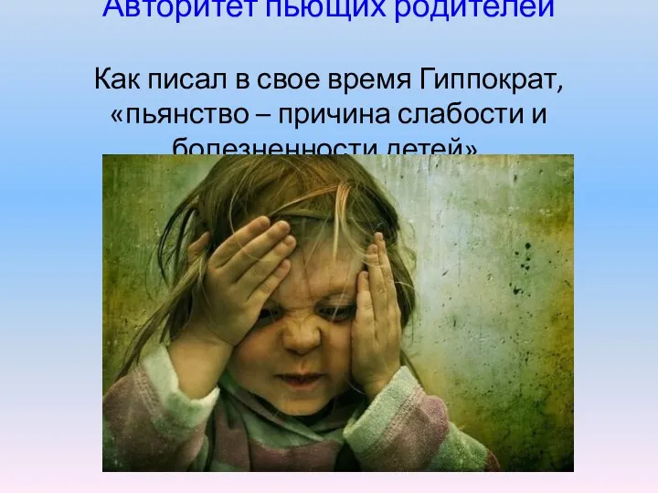 Авторитет пьющих родителей Как писал в свое время Гиппократ, «пьянство – причина слабости и болезненности детей».