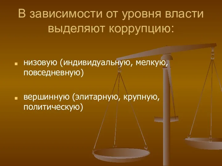 В зависимости от уровня власти выделяют коррупцию: низовую (индивидуальную, мелкую, повседневную) вершинную (элитарную, крупную, политическую)