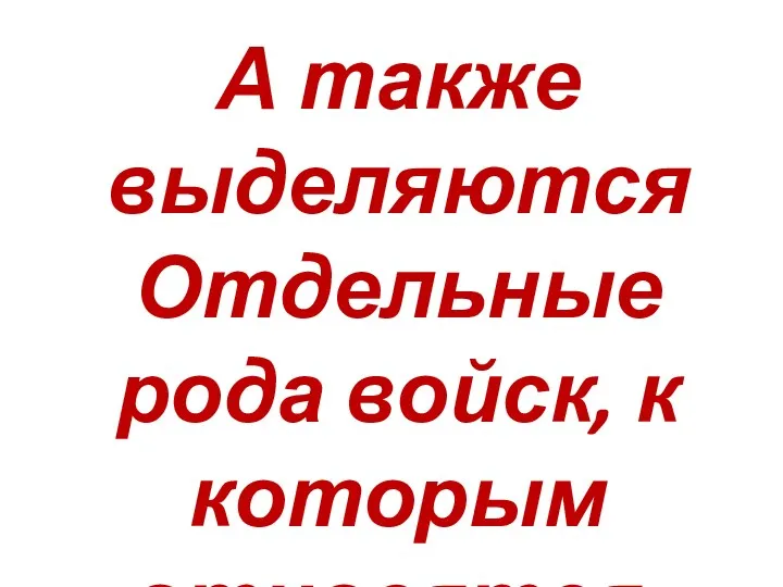 А также выделяются Отдельные рода войск, к которым относятся: