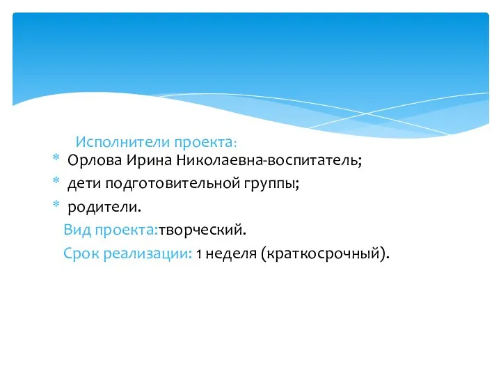 Орлова Ирина Николаевна-воспитатель; дети подготовительной группы; родители. Вид проекта:творческий. Срок реализации: 1 неделя (краткосрочный). Исполнители проекта: