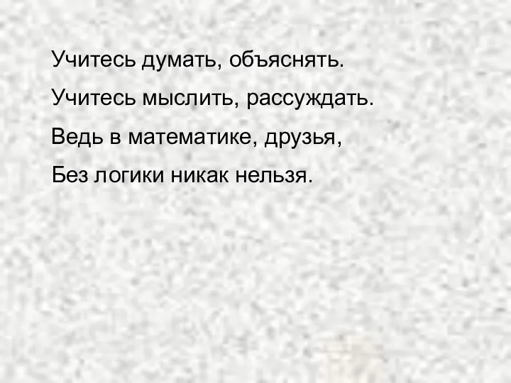 Учитесь думать, объяснять. Учитесь мыслить, рассуждать. Ведь в математике, друзья, Без логики никак нельзя.