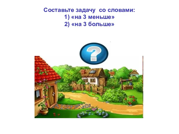 Составьте задачу со словами: 1) «на 3 меньше» 2) «на 3 больше»