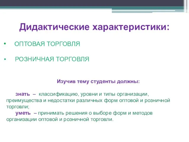 Дидактические характеристики: ОПТОВАЯ ТОРГОВЛЯ РОЗНИЧНАЯ ТОРГОВЛЯ Изучив тему студенты должны: знать – классификацию,