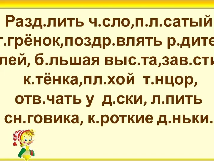 Разд.лить ч.сло,п.л.сатый т.грёнок,поздр.влять р.дите- лей, б.льшая выс.та,зав.сти к.тёнка,пл.хой т.нцор, отв.чать у д.ски, л.пить сн.говика, к.роткие д.ньки.