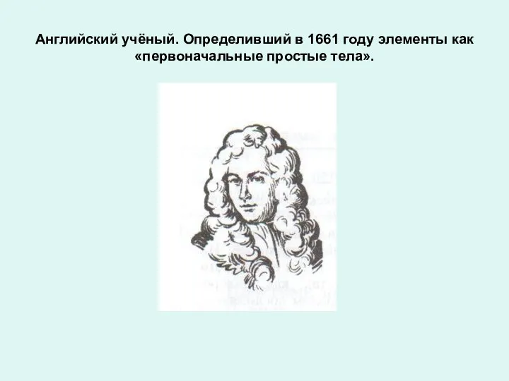 Английский учёный. Определивший в 1661 году элементы как «первоначальные простые тела».