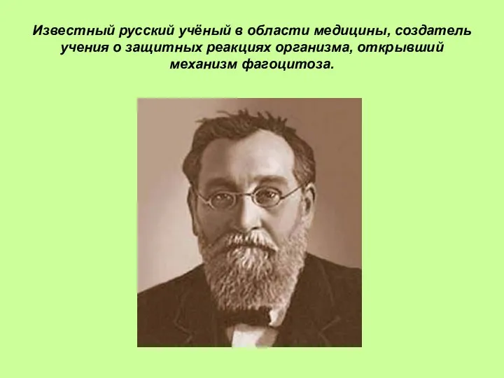 Известный русский учёный в области медицины, создатель учения о защитных реакциях организма, открывший механизм фагоцитоза.