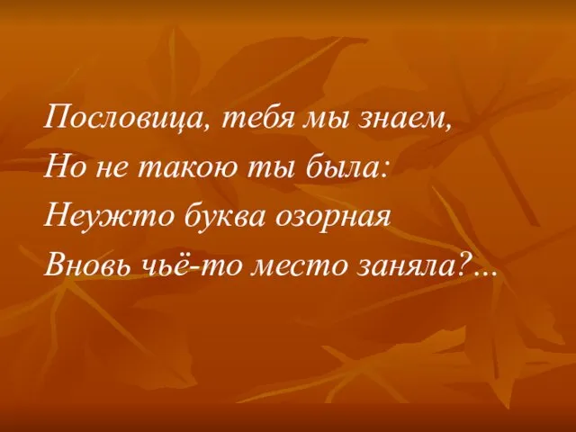 Пословица, тебя мы знаем, Но не такою ты была: Неужто буква озорная Вновь чьё-то место заняла?...