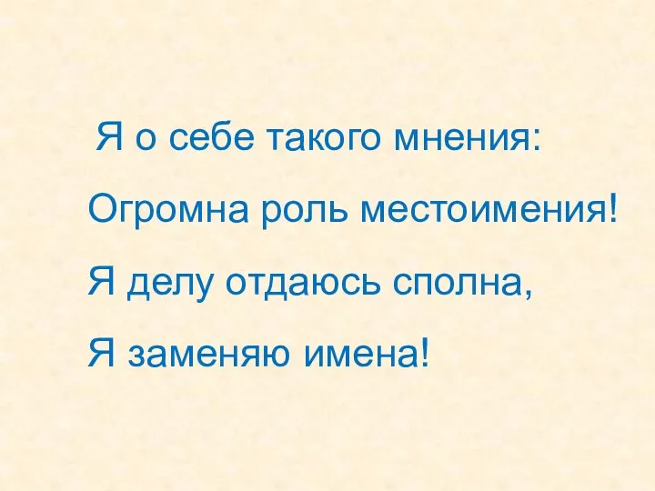 Я о себе такого мнения: Огромна роль местоимения! Я делу отдаюсь сполна, Я заменяю имена!