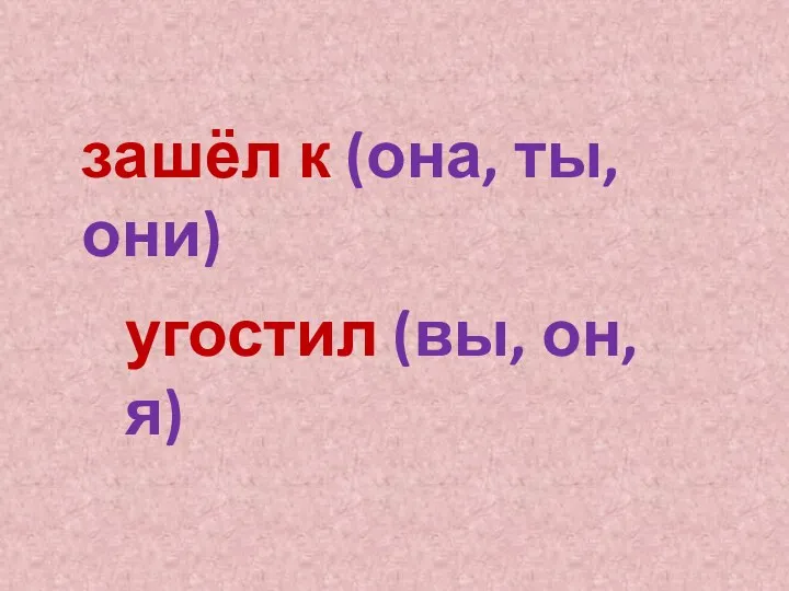 зашёл к (она, ты, они) угостил (вы, он, я)