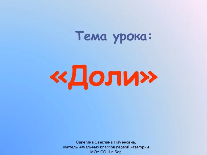 Тема урока: «Доли» Сапегина Светлана Пименовна, учитель начальных классов первой категории МОУ СОШ п.Бор