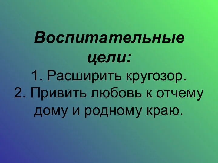 Воспитательные цели: 1. Расширить кругозор. 2. Привить любовь к отчему дому и родному краю.