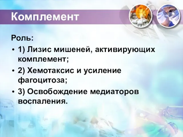 Комплемент Роль: 1) Лизис мишеней, активирующих комплемент; 2) Хемотаксис и усиление фагоцитоза; 3) Освобождение медиаторов воспаления.