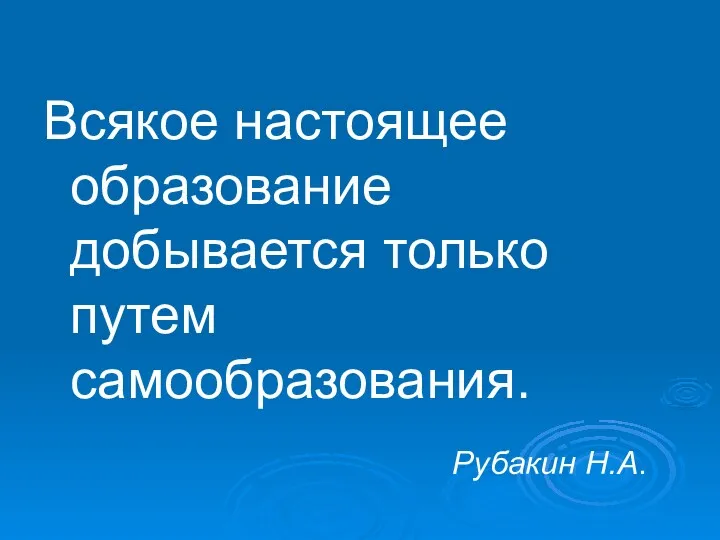 Всякое настоящее образование добывается только путем самообразования. Рубакин Н.А.