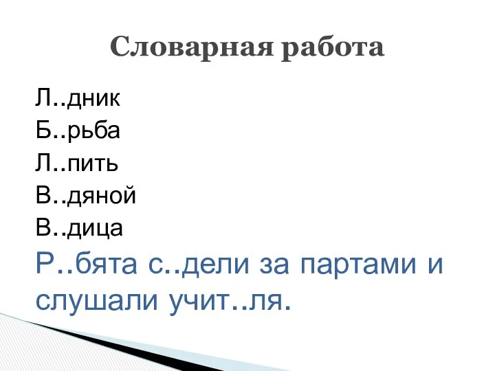 Л..дник Б..рьба Л..пить В..дяной В..дица Р..бята с..дели за партами и слушали учит..ля. Словарная работа