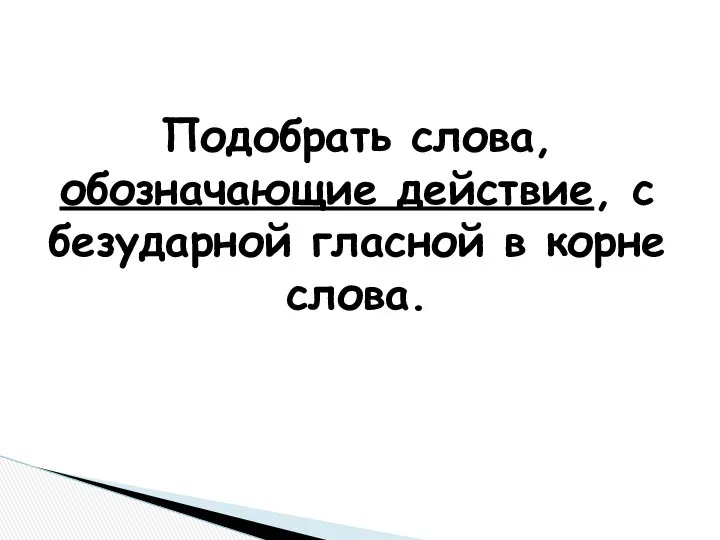 Подобрать слова, обозначающие действие, с безударной гласной в корне слова.