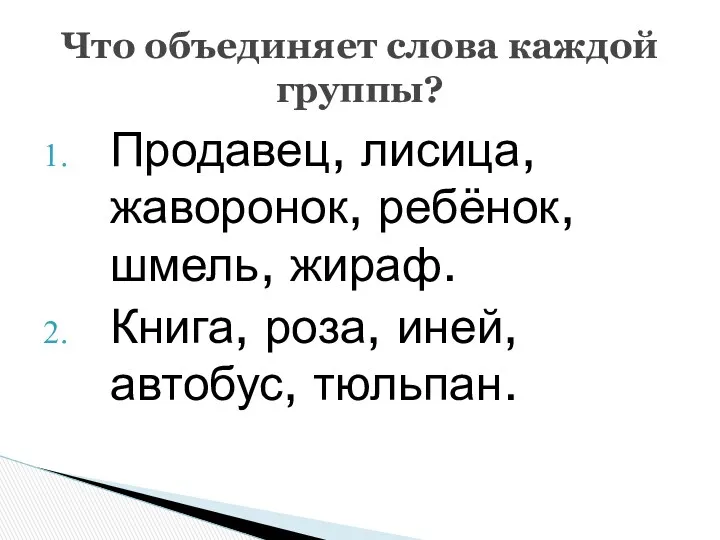 Продавец, лисица, жаворонок, ребёнок, шмель, жираф. Книга, роза, иней, автобус, тюльпан. Что объединяет слова каждой группы?