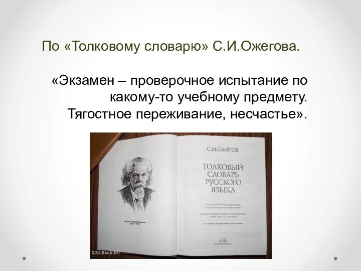 По «Толковому словарю» С.И.Ожегова. «Экзамен – проверочное испытание по какому-то учебному предмету. Тягостное переживание, несчастье».