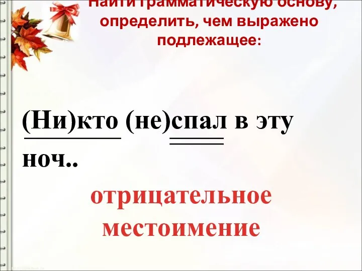 Найти грамматическую основу, определить, чем выражено подлежащее: (Ни)кто (не)спал в эту ноч.. отрицательное местоимение