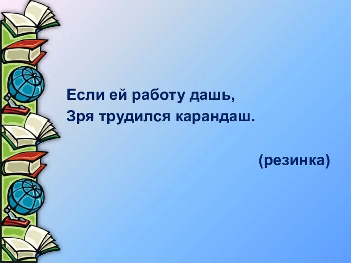 Если ей работу дашь, Зря трудился карандаш. (резинка)