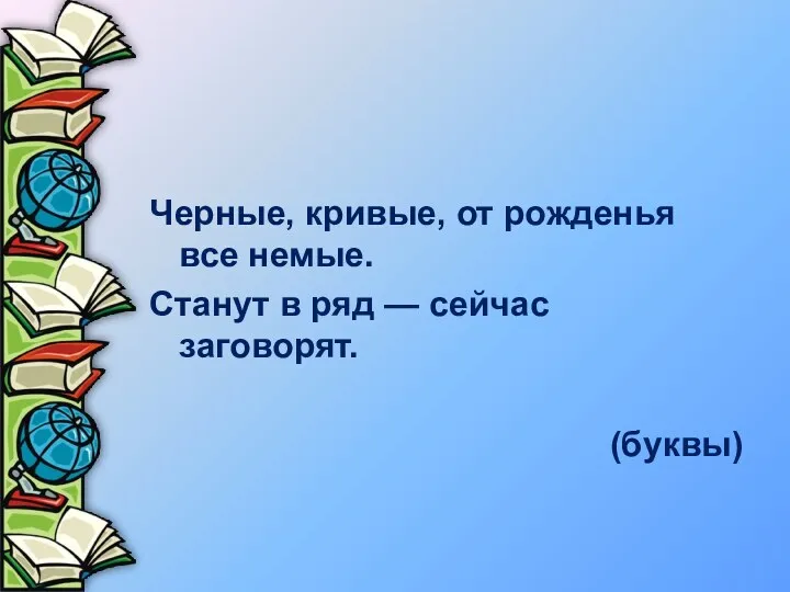 Черные, кривые, от рожденья все немые. Станут в ряд — сейчас заговорят. (буквы)