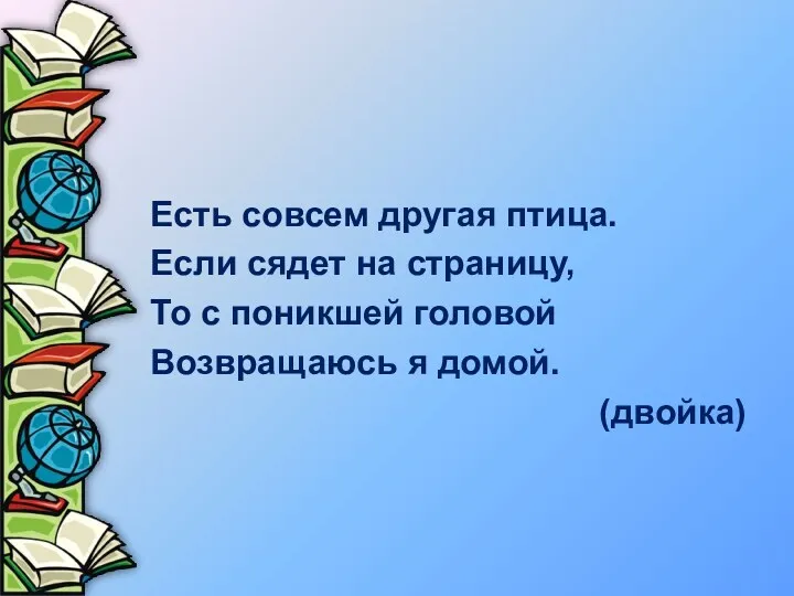 Есть совсем другая птица. Если сядет на страницу, То с поникшей головой Возвращаюсь я домой. (двойка)