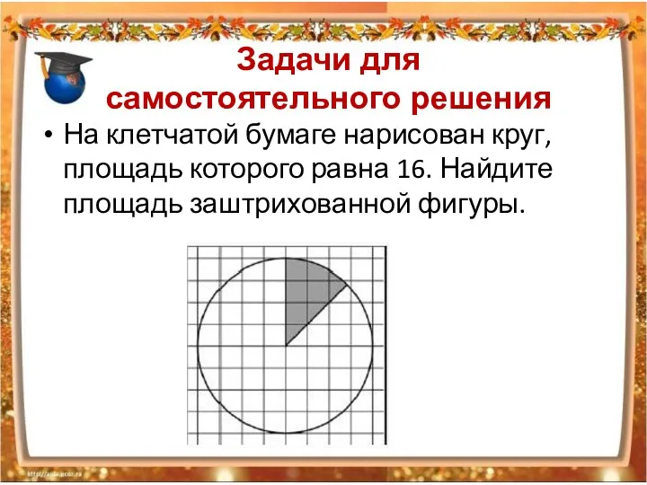 Задачи для самостоятельного решения На клетчатой бумаге нарисован круг, площадь которого равна 16.