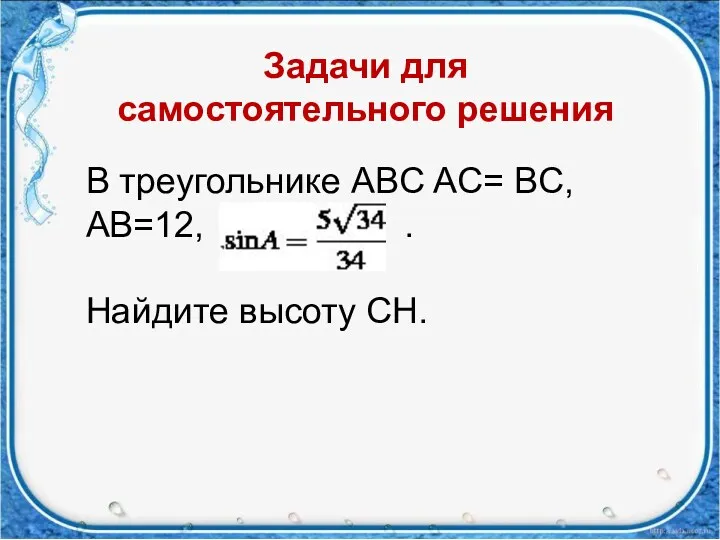 В треугольнике ABC AC= BC, AB=12, . Найдите высоту CH. Задачи для самостоятельного решения