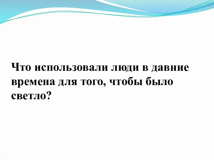 Что использовали люди в давние времена для того, чтобы было светло?